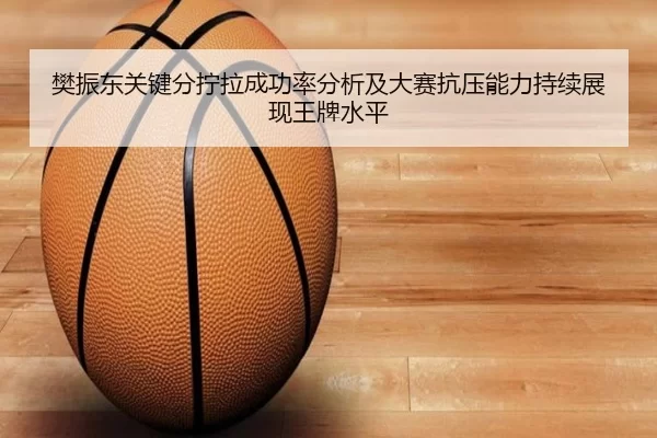樊振东关键分拧拉成功率分析及大赛抗压能力持续展现王牌水平