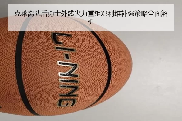 克莱离队后勇士外线火力重组邓利维补强策略全面解析